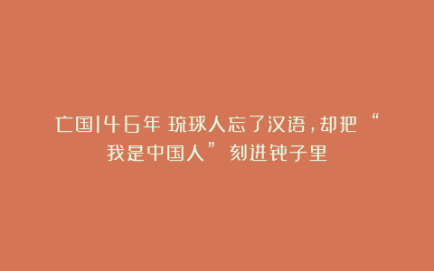 亡国146年:琉球人忘了汉语,却把 “我是中国人” 刻进骨子里