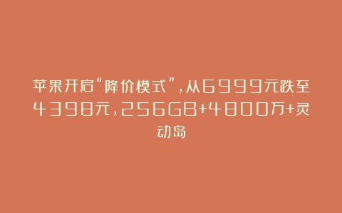 苹果开启“降价模式”，从6999元跌至4398元，256GB+4800万+灵动岛
