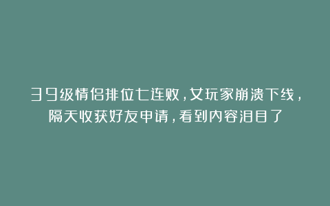 39级情侣排位七连败，女玩家崩溃下线，隔天收获好友申请，看到内容泪目了