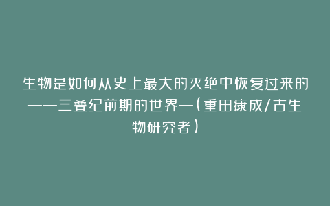 生物是如何从史上最大的灭绝中恢复过来的——三叠纪前期的世界—(重田康成/古生物研究者)