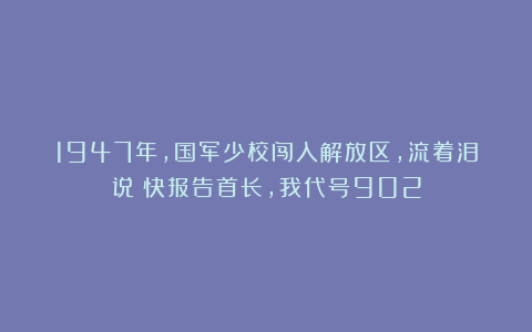1947年，国军少校闯入解放区，流着泪说：快报告首长，我代号902
