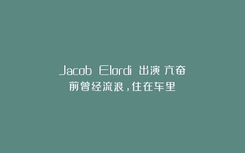 Jacob Elordi 出演《亢奋》前曾经流浪,住在车里!
