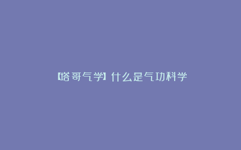 【塔哥气学】什么是气功科学？