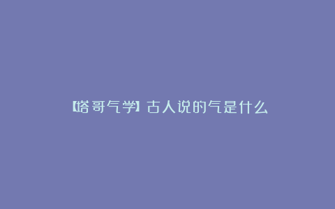 【塔哥气学】古人说的气是什么?
