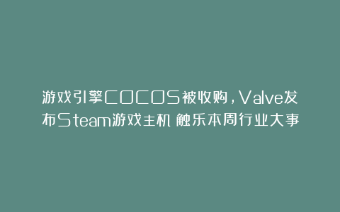 游戏引擎COCOS被收购,Valve发布Steam游戏主机丨触乐本周行业大事