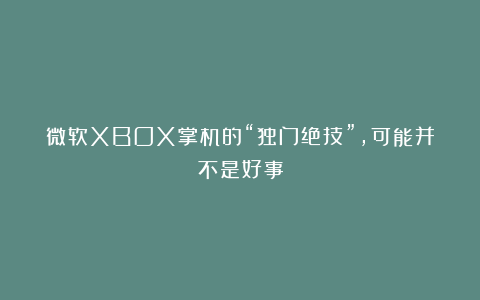 微软XBOX掌机的“独门绝技”，可能并不是好事
