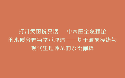 打开天窗说亮话  |  中西医全息理论的本质分野与学术厘清——基于藏象经络与现代生理体系的系统阐释