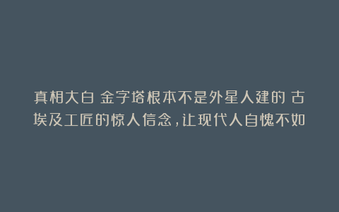 真相大白!金字塔根本不是外星人建的!古埃及工匠的惊人信念,让现代人自愧不如!