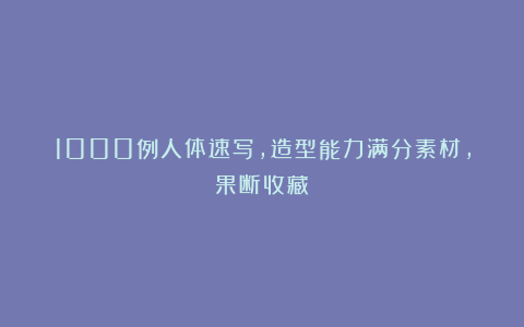 1000例人体速写，造型能力满分素材，果断收藏
