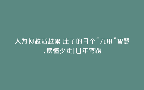 人为何越活越累?庄子的3个“无用”智慧,读懂少走10年弯路