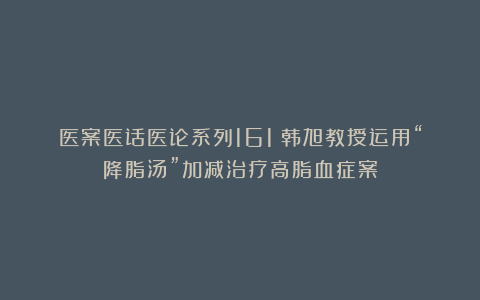 医案医话医论系列161｜韩旭教授运用“降脂汤”加减治疗高脂血症案