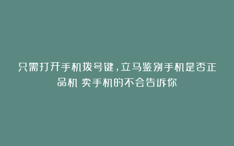 只需打开手机拨号键，立马鉴别手机是否正品机？卖手机的不会告诉你