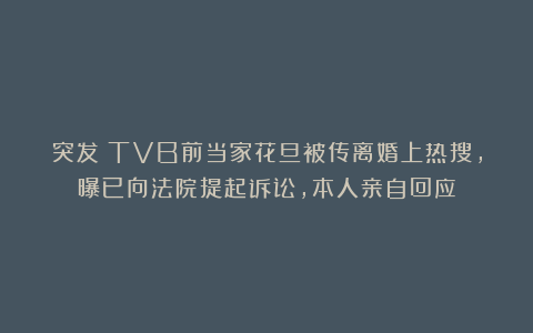 突发！TVB前当家花旦被传离婚上热搜，曝已向法院提起诉讼，本人亲自回应