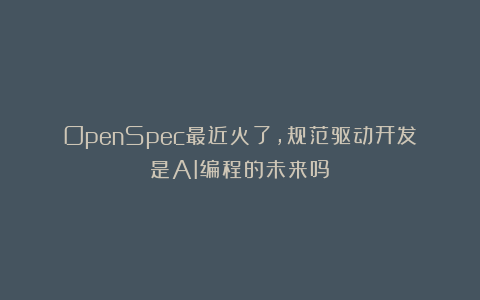 OpenSpec最近火了，规范驱动开发是AI编程的未来吗？