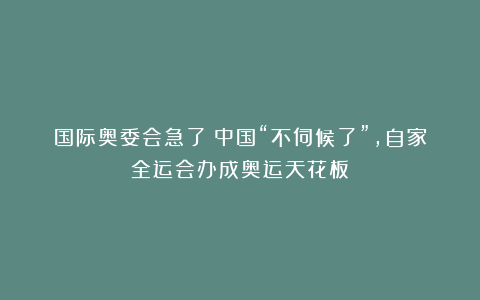 国际奥委会急了？中国“不伺候了”，自家全运会办成奥运天花板！