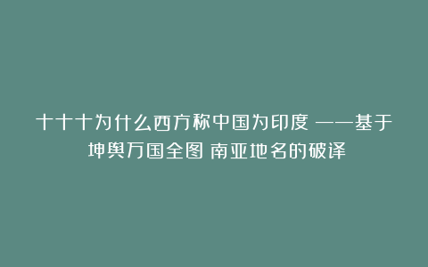 十十十为什么西方称中国为印度?——基于《坤舆万国全图》南亚地名的破译
