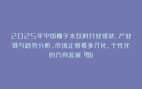 2025年中国椰子水饮料行业现状、产业链与趋势分析，市场正朝着多元化、个性化的方向发展「图」