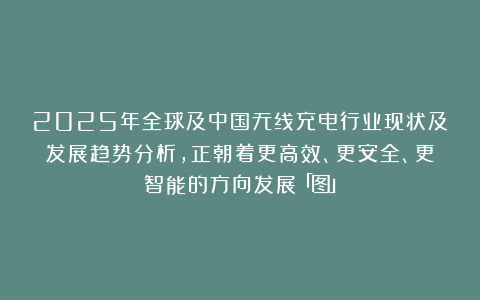 2025年全球及中国无线充电行业现状及发展趋势分析，正朝着更高效、更安全、更智能的方向发展「图」