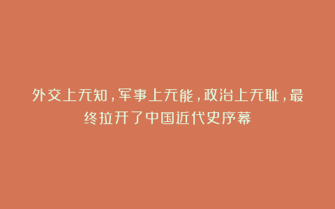 外交上无知，军事上无能，政治上无耻，最终拉开了中国近代史序幕