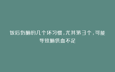 饭后伤脑的几个坏习惯，尤其第3个，可能导致脑供血不足！