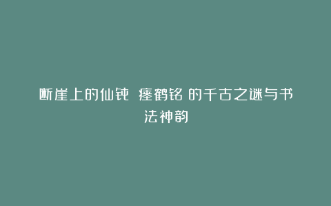 断崖上的仙骨：《瘗鹤铭》的千古之谜与书法神韵