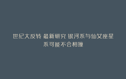 世纪大反转？最新研究：银河系与仙女座星系可能不会相撞