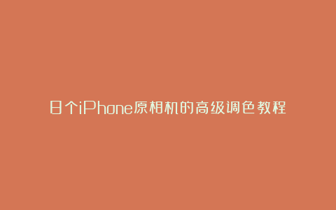 8个iPhone原相机的高级调色教程！