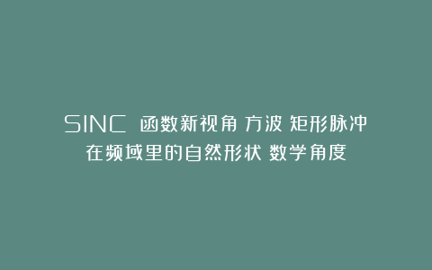 SINC 函数新视角：方波（矩形脉冲）在频域里的自然形状（数学角度）