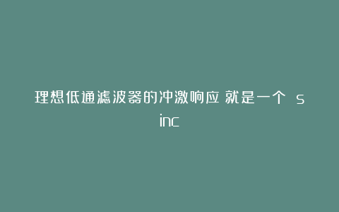理想低通滤波器的冲激响应(就是一个 sinc)