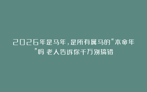 2026年是马年，是所有属马的“本命年”吗？老人告诉你千万别搞错