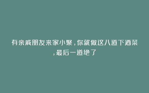 有亲戚朋友来家小聚，你就做这八道下酒菜，最后一道绝了！