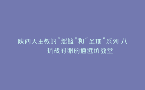 陕西天主教的“摇篮”和“圣地”系列（八）——抗战时期的通远坊教堂