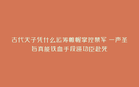 古代天子凭什么运筹帷幄掌控禁军？一声圣旨真能铁血手段逼功臣赴死