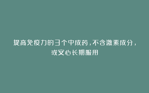 提高免疫力的3个中成药,不含激素成分,或安心长期服用