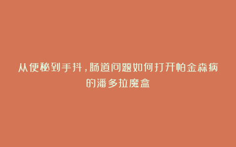 从便秘到手抖，肠道问题如何打开帕金森病的潘多拉魔盒？