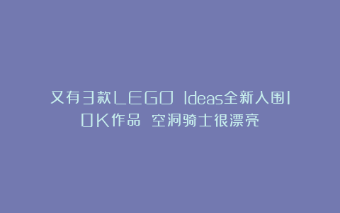 又有3款LEGO Ideas全新入围10K作品 空洞骑士很漂亮！