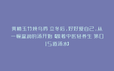 黄精玉竹炖乌鸡：立冬后，好好爱自己，从一碗温润的汤开始【跟着中医轻养生｜第015道汤水】