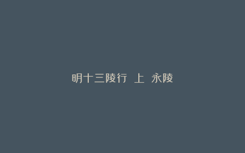 明十三陵行記（上）：永陵