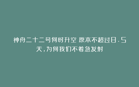 神舟二十二号何时升空？原本不超过8.5天，为何我们不着急发射