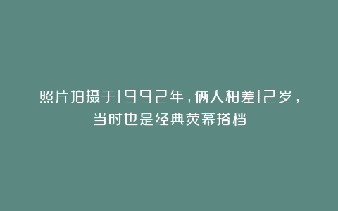 照片拍摄于1992年，俩人相差12岁，当时也是经典荧幕搭档