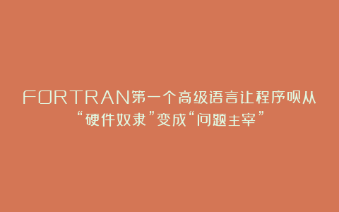 FORTRAN第一个高级语言让程序员从“硬件奴隶”变成“问题主宰”