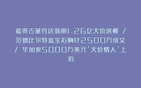最贵古董百达翡丽1.26亿天价落槌 / 范德比尔特蓝宝石胸针2500万成交 / 毕加索5000万美元‘天价情人’上拍