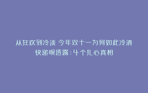 从狂欢到冷淡：今年双十一为何如此冷清？快递员透露:4个扎心真相