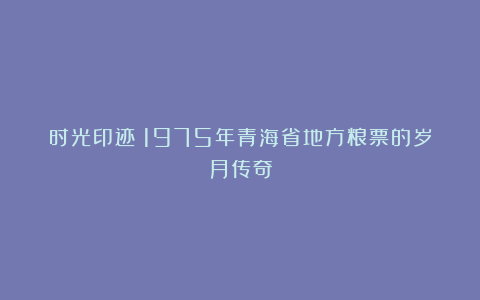 时光印迹：1975年青海省地方粮票的岁月传奇
