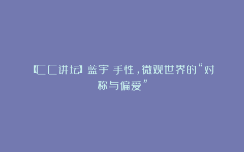 【CC讲坛】蓝宇：手性，微观世界的“对称与偏爱”