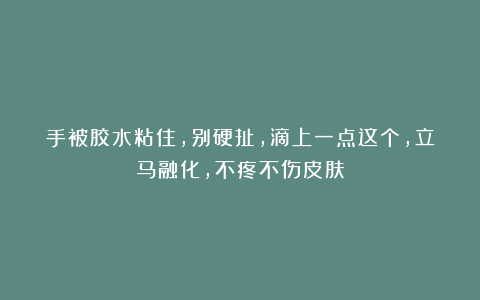 手被胶水粘住，别硬扯，滴上一点这个，立马融化，不疼不伤皮肤