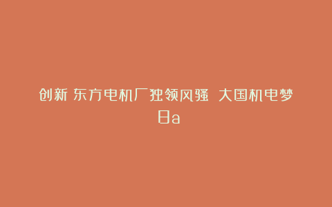 创新：东方电机厂独领风骚①｜大国机电梦（8a）