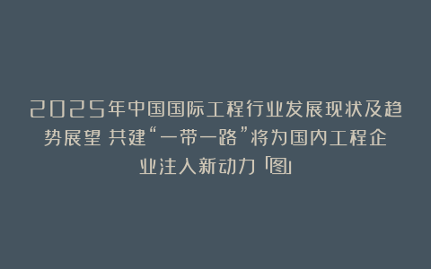 2025年中国国际工程行业发展现状及趋势展望：共建“一带一路”将为国内工程企业注入新动力「图」