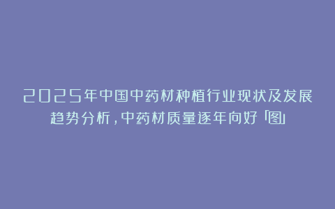 2025年中国中药材种植行业现状及发展趋势分析，中药材质量逐年向好「图」