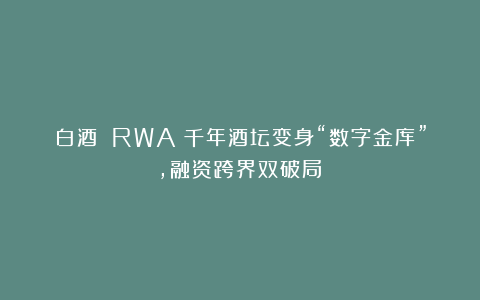 白酒 RWA:千年酒坛变身“数字金库”,融资跨界双破局!